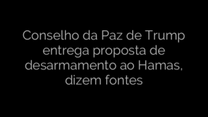 ​Conselho da Paz de Trump entrega proposta de desarmamento ao Hamas, dizem fontes 